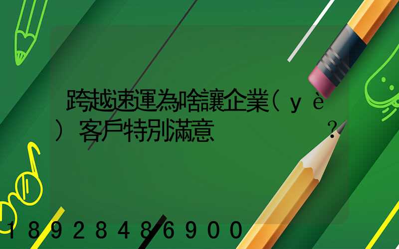 跨越速運為啥讓企業(yè)客戶特別滿意？